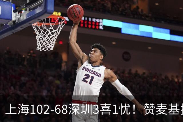 上海102-68深圳3喜1忧！赞麦基护框，张镇麟强化防守，拉塞尔太铁