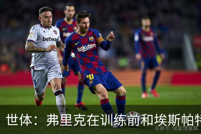 世体：弗里克在训练前和埃斯帕特交谈，马丁正常训练有望出战欧冠