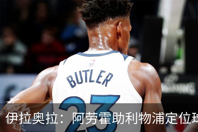 伊拉奥拉：阿劳霍助利物浦定位球防守，阿森纳考验最大