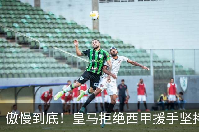 傲慢到底！皇马拒绝西甲援手坚持冷处理，毫无悔意敷衍应对风波
