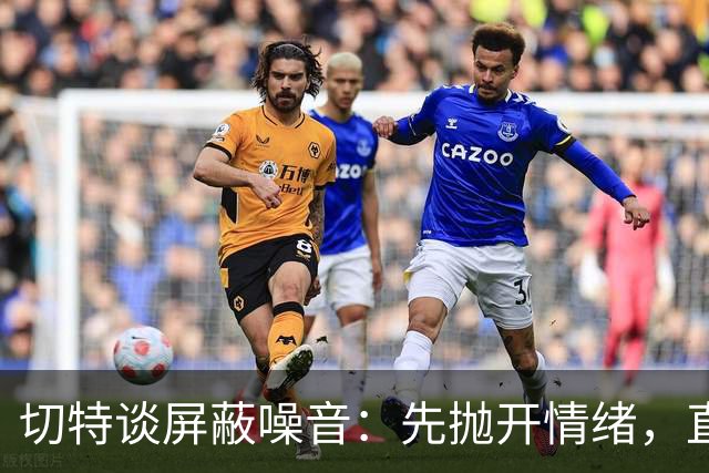 切特谈屏蔽噪音：先抛开情绪，直面事实才能解决问题