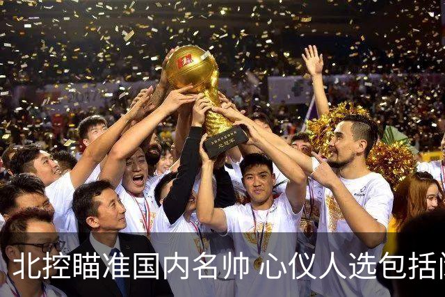北控瞄准国内名帅 心仪人选包括闵鹿蕾王非等