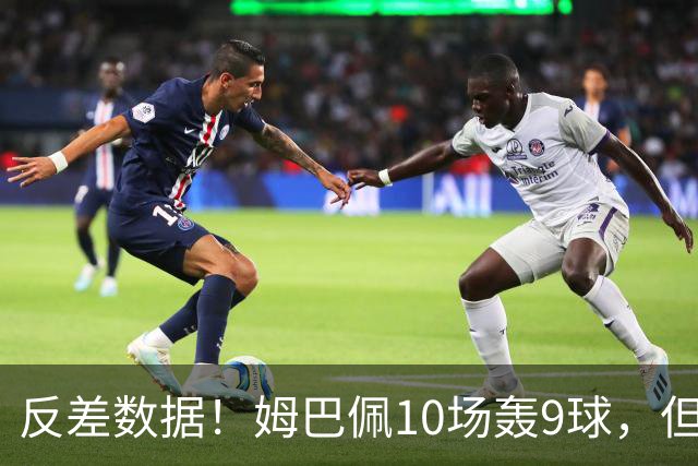 反差数据！姆巴佩10场轰9球，但12次错失绝佳机会，全欧居首