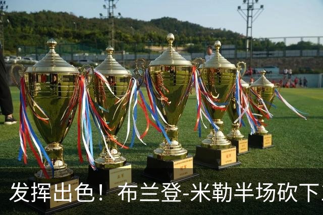 发挥出色！布兰登-米勒半场砍下18分1抢断1盖帽