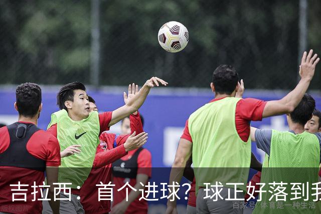 吉拉西：首个进球？球正好落到我这里，我只是顺势完成了射门