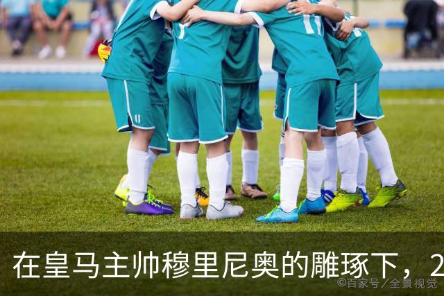 在皇马主帅穆里尼奥的雕琢下，21岁皇马中卫迎来心智和球技双重蜕变