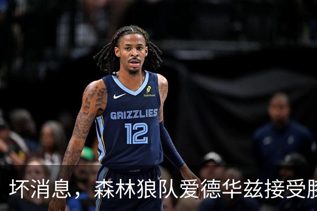 坏消息，森林狼队爱德华兹接受膝关节镜手术，将缺席两个月