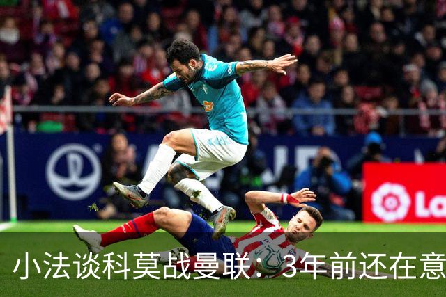 小法谈科莫战曼联：3年前还在意乙，如今在科莫湖畔等红魔