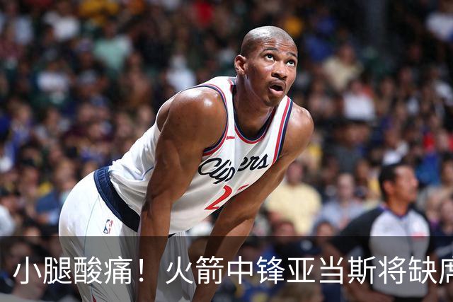 小腿酸痛！火箭中锋亚当斯将缺席球队今天的赛季揭幕战