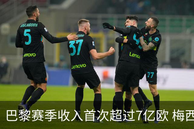 巴黎赛季收入首次超过7亿欧 梅西一个人带来1.3亿
