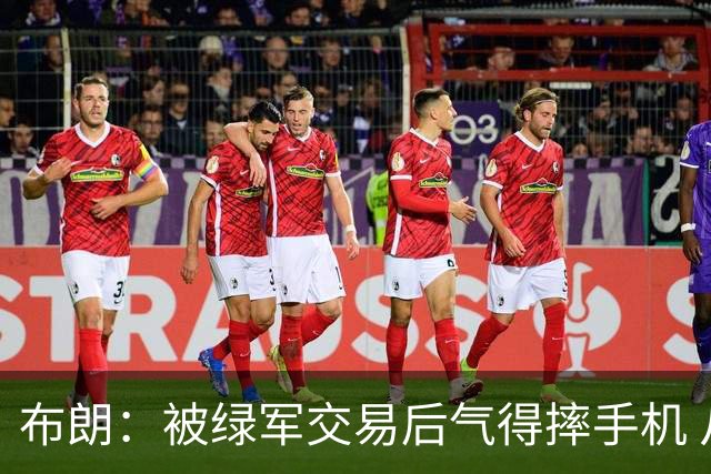 布朗：被绿军交易后气得摔手机 从愤怒到难过经历多次情绪变化