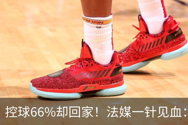 控球66%却回家！法媒一针见血：法国队输在了最致命的一环