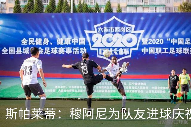 斯帕莱蒂：穆阿尼为队友进球庆祝发自内心，他最在乎的是胜利