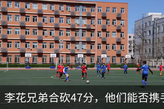 李花兄弟合砍47分，他们能否携手进入世预赛12人名单？