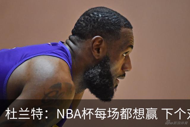 杜兰特：NBA杯每场都想赢 下个对手雷霆虽伤兵满营仍有冠军文化