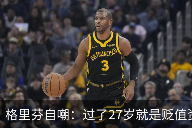 格里芬自嘲：过了27岁就是贬值资产，然后被交易到活塞
