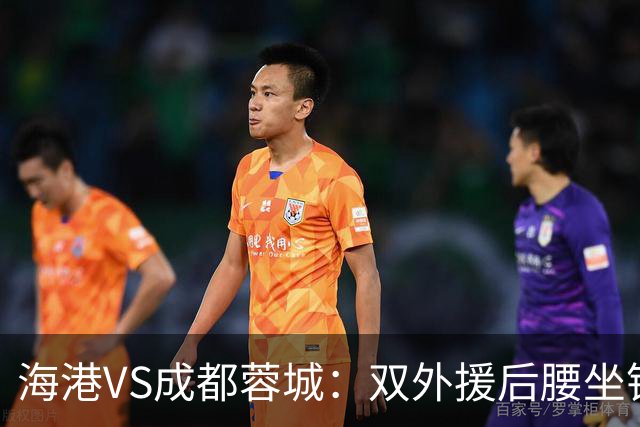海港VS成都蓉城：双外援后腰坐镇 梅伦多刘祝润领衔 武磊安佩姆冲锋