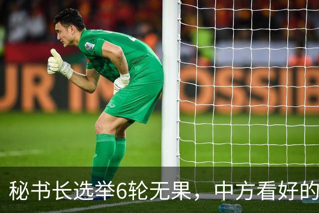 秘书长选举6轮无果，中方看好的人也被否，没想到半路杀出程咬金