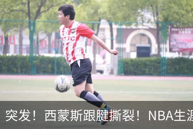 突发！西蒙斯跟腱撕裂！NBA生涯结束了