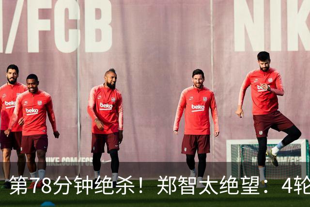 第78分钟绝杀！郑智太绝望：4轮不胜，中超第3继续狂飙：豪取4连胜