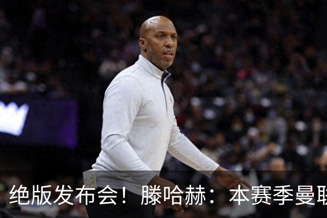 绝版发布会！滕哈赫：本赛季曼联有5次捧杯机会
