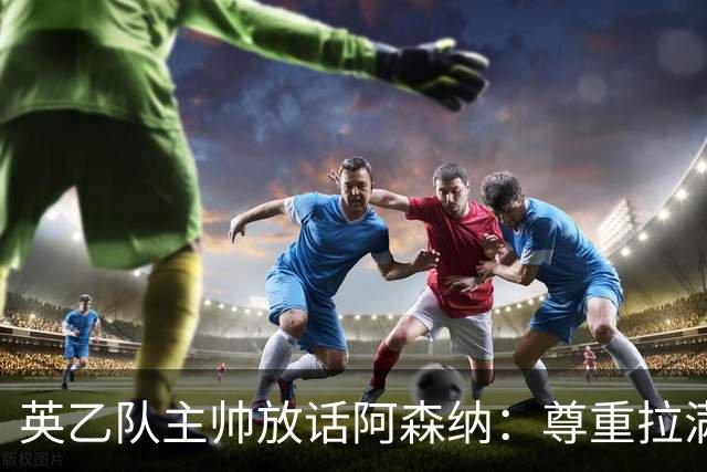 英乙队主帅放话阿森纳：尊重拉满，恐惧不能拉满
