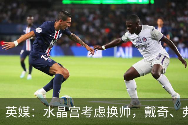 英媒：水晶宫考虑换帅，戴奇、弗兰克、维托尔-佩雷拉成候选