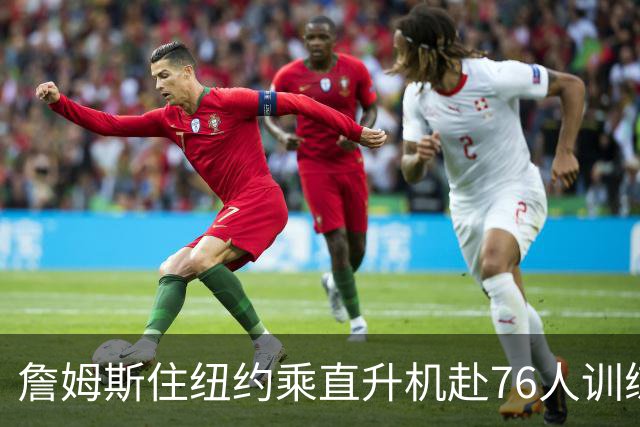 詹姆斯住纽约乘直升机赴76人训练比赛