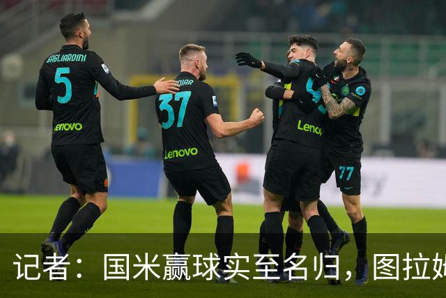 记者：国米赢球实至名归，图拉姆扛起劳塔罗的角色