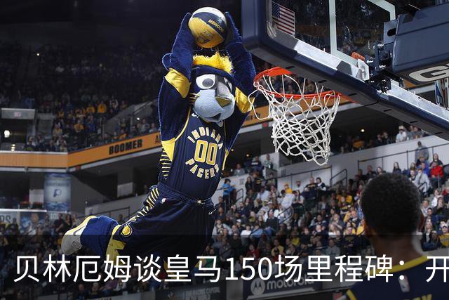 贝林厄姆谈皇马150场里程碑：开心、自豪，能在这踢球是一种荣幸