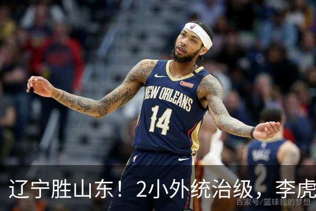 辽宁胜山东！2小外统治级，李虎翼吴昌泽涨球，内线却被法耶虐！