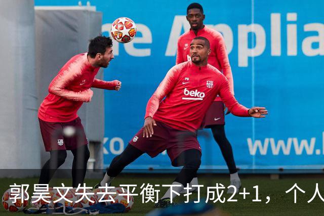 郭昊文失去平衡下打成2+1，个人已砍下15分