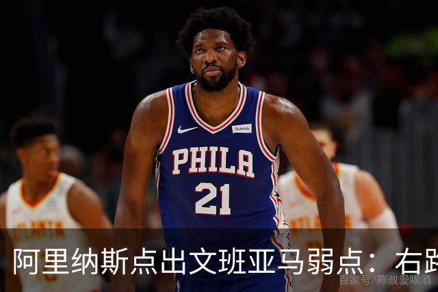 阿里纳斯点出文班亚马弱点：右路突破太明显，缺单脚起跳能力