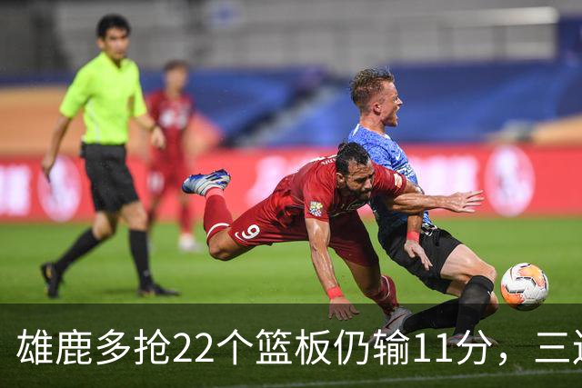 雄鹿多抢22个篮板仍输11分，三连败暴露关键回合短板