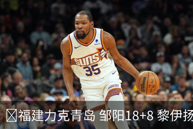 🏀福建力克青岛 邹阳18+8 黎伊扬19分 韦瑟斯庞28+7