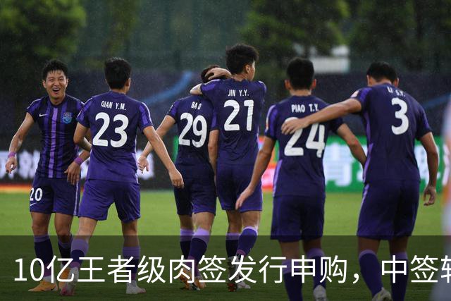 10亿王者级肉签发行申购，中签较容易，股民打新能吃肉！