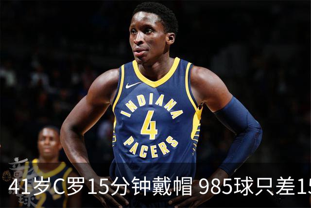 41岁C罗15分钟戴帽 985球只差15个