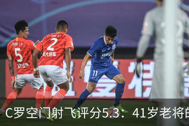 C罗空门射飞评分5.3：41岁老将的尴尬与千球大关