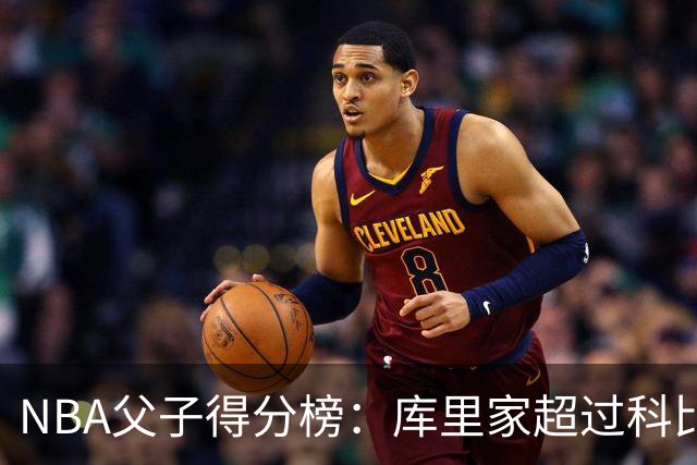 NBA父子得分榜：库里家超过科比家，詹姆斯第一，尤因儿子3分也进前十
